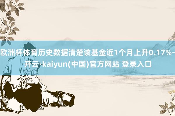 欧洲杯体育历史数据清楚该基金近1个月上升0.17%-开云·kaiyun(中国)官方网站 登录入口