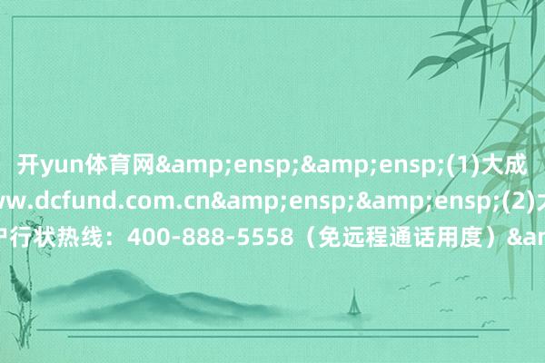 开yun体育网  (1)大成基金惩办有限公司网站:www.dcfund.com.cn  (2)大成基金惩办有限公司客户行状热线:400-888-5558(免远程通话用度)               &ensp