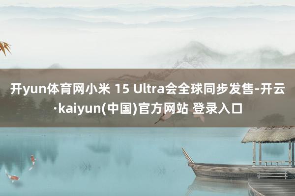 开yun体育网小米 15 Ultra会全球同步发售-开云·kaiyun(中国)官方网站 登录入口