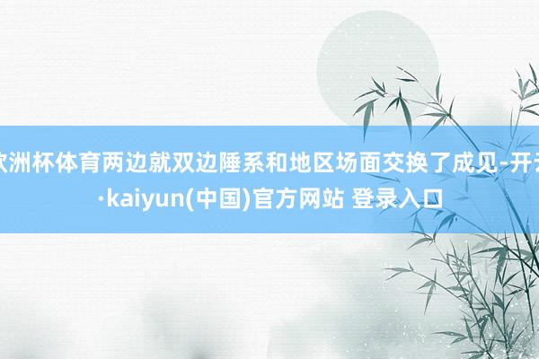 欧洲杯体育两边就双边陲系和地区场面交换了成见-开云·kaiyun(中国)官方网站 登录入口