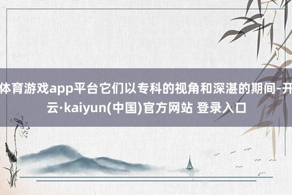 体育游戏app平台它们以专科的视角和深湛的期间-开云·kaiyun(中国)官方网站 登录入口