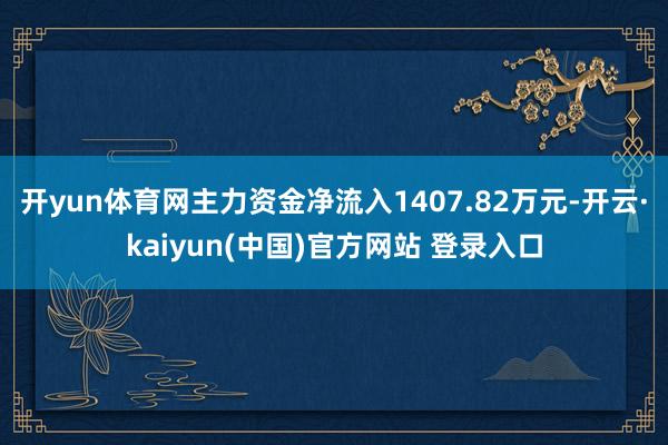 开yun体育网主力资金净流入1407.82万元-开云·kaiyun(中国)官方网站 登录入口