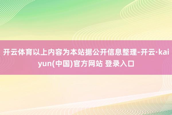 开云体育以上内容为本站据公开信息整理-开云·kaiyun(中国)官方网站 登录入口
