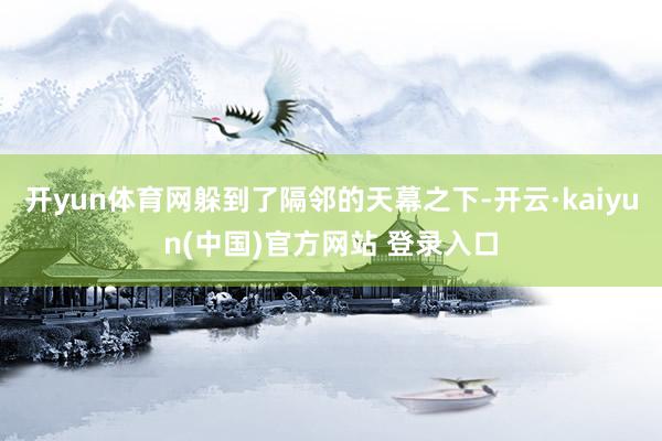 开yun体育网躲到了隔邻的天幕之下-开云·kaiyun(中国)官方网站 登录入口