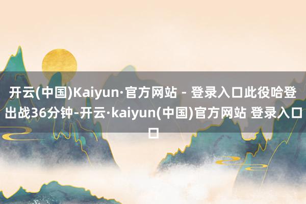 开云(中国)Kaiyun·官方网站 - 登录入口此役哈登出战36分钟-开云·kaiyun(中国)官方网站 登录入口