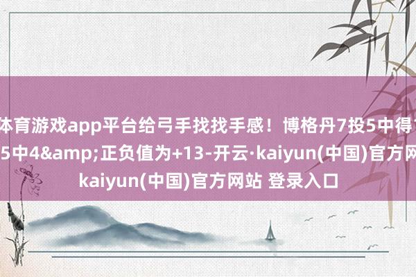 体育游戏app平台给弓手找找手感！博格丹7投5中得14分6助 三分5中4&正负值为+13-开云·kaiyun(中国)官方网站 登录入口