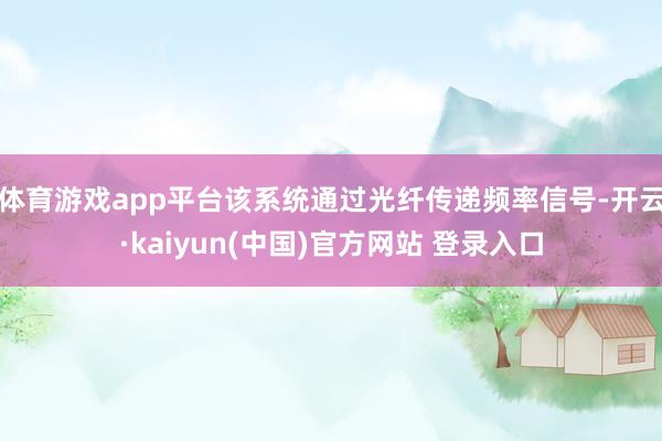 体育游戏app平台该系统通过光纤传递频率信号-开云·kaiyun(中国)官方网站 登录入口