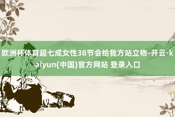 欧洲杯体育超七成女性38节会给我方站立物-开云·kaiyun(中国)官方网站 登录入口