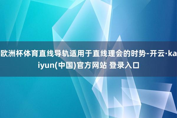 欧洲杯体育直线导轨适用于直线理会的时势-开云·kaiyun(中国)官方网站 登录入口