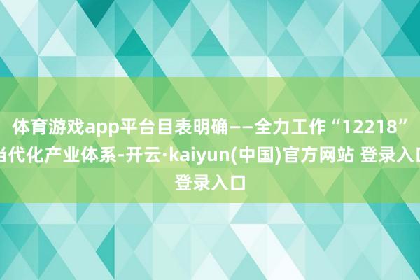 体育游戏app平台目表明确——全力工作“12218”当代化产业体系-开云·kaiyun(中国)官方网站 登录入口