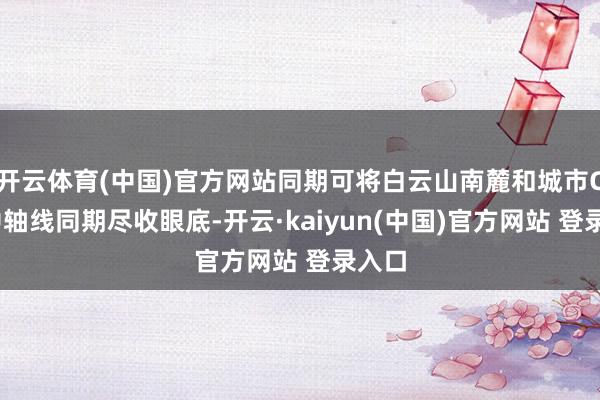 开云体育(中国)官方网站同期可将白云山南麓和城市CBD中轴线同期尽收眼底-开云·kaiyun(中国)官方网站 登录入口