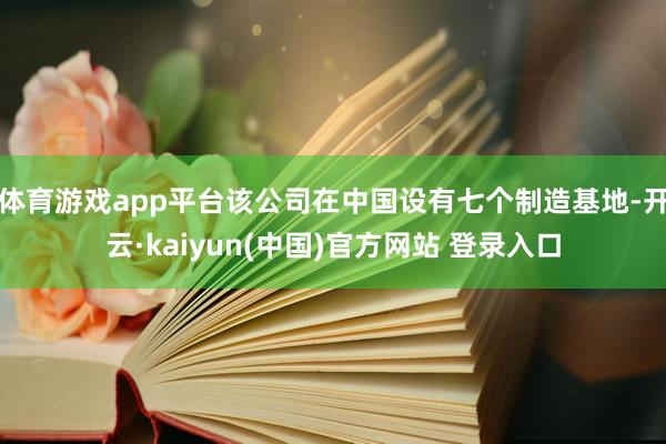 体育游戏app平台该公司在中国设有七个制造基地-开云·kaiyun(中国)官方网站 登录入口