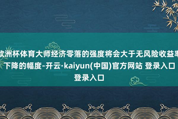 欧洲杯体育大师经济零落的强度将会大于无风险收益率下降的幅度-开云·kaiyun(中国)官方网站 登录入口