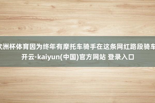 欧洲杯体育因为终年有摩托车骑手在这条网红路段骑车-开云·kaiyun(中国)官方网站 登录入口