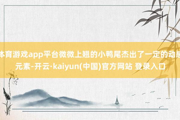 体育游戏app平台微微上翘的小鸭尾杰出了一定的动感元素-开云·kaiyun(中国)官方网站 登录入口