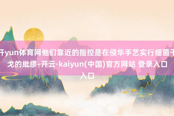 开yun体育网他们靠近的指控是在侵华手艺实行细菌干戈的纰缪-开云·kaiyun(中国)官方网站 登录入口