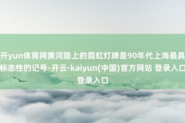 开yun体育网黄河路上的霓虹灯牌是90年代上海最具标志性的记号-开云·kaiyun(中国)官方网站 登录入口