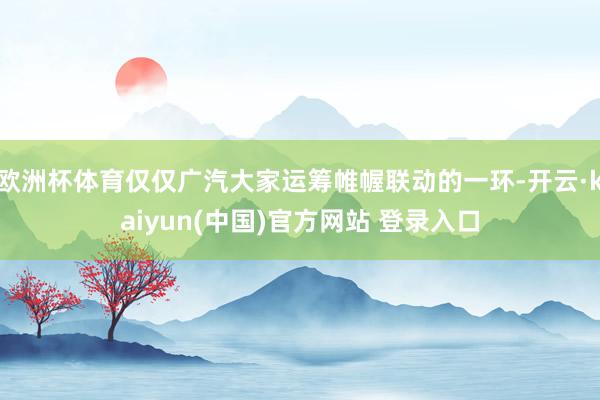 欧洲杯体育仅仅广汽大家运筹帷幄联动的一环-开云·kaiyun(中国)官方网站 登录入口