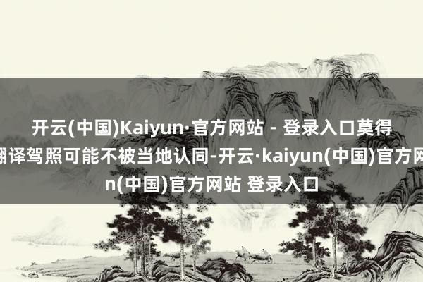 开云(中国)Kaiyun·官方网站 - 登录入口莫得经过认证的翻译驾照可能不被当地认同-开云·kaiyun(中国)官方网站 登录入口
