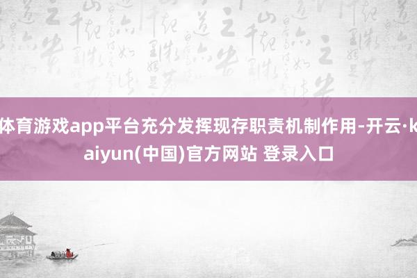 体育游戏app平台充分发挥现存职责机制作用-开云·kaiyun(中国)官方网站 登录入口