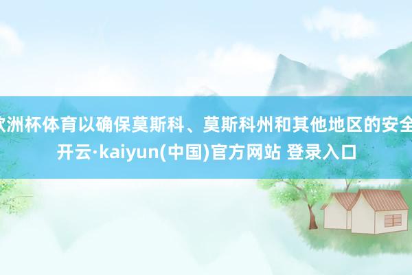 欧洲杯体育以确保莫斯科、莫斯科州和其他地区的安全-开云·kaiyun(中国)官方网站 登录入口