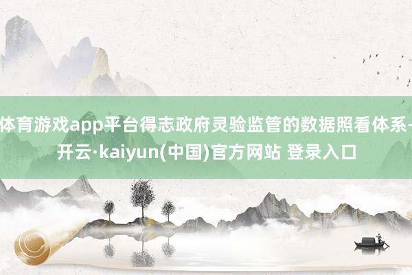 体育游戏app平台得志政府灵验监管的数据照看体系-开云·kaiyun(中国)官方网站 登录入口