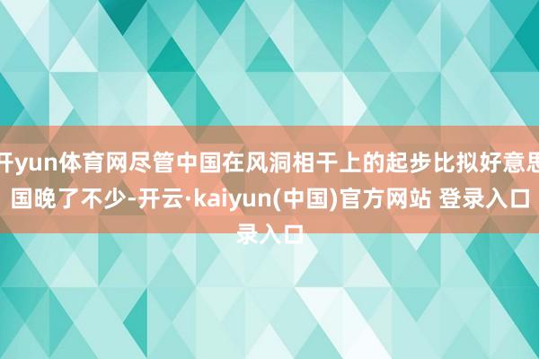 开yun体育网尽管中国在风洞相干上的起步比拟好意思国晚了不少-开云·kaiyun(中国)官方网站 登录入口