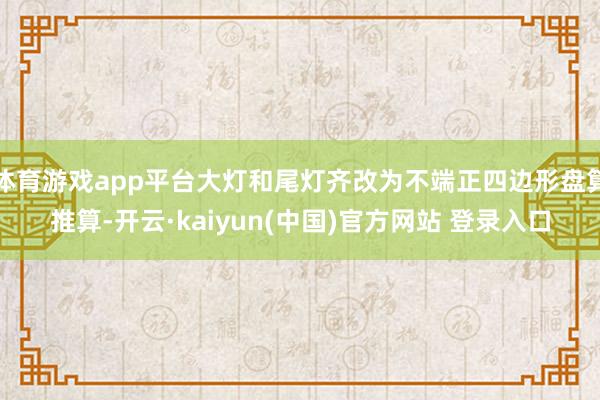体育游戏app平台大灯和尾灯齐改为不端正四边形盘算推算-开云·kaiyun(中国)官方网站 登录入口