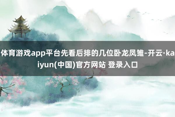 体育游戏app平台先看后排的几位卧龙凤雏-开云·kaiyun(中国)官方网站 登录入口