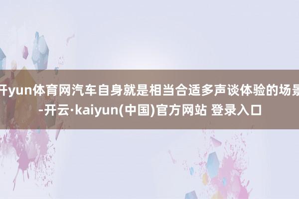 开yun体育网汽车自身就是相当合适多声谈体验的场景-开云·kaiyun(中国)官方网站 登录入口