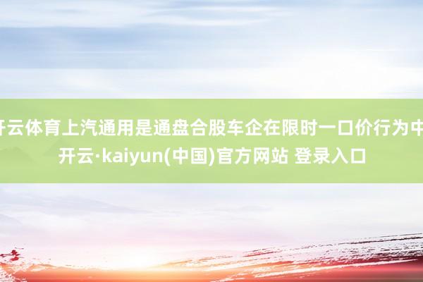 开云体育上汽通用是通盘合股车企在限时一口价行为中-开云·kaiyun(中国)官方网站 登录入口