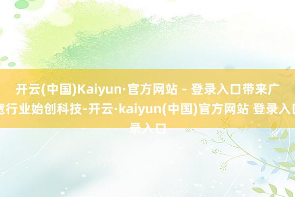 开云(中国)Kaiyun·官方网站 - 登录入口带来广宽行业始创科技-开云·kaiyun(中国)官方网站 登录入口