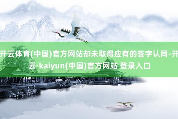 开云体育(中国)官方网站却未取得应有的签字认同-开云·kaiyun(中国)官方网站 登录入口
