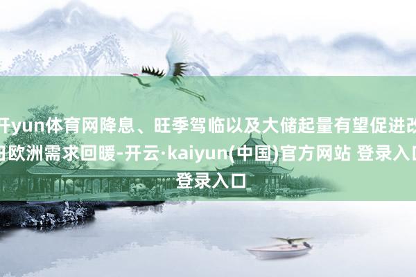 开yun体育网降息、旺季驾临以及大储起量有望促进改日欧洲需求回暖-开云·kaiyun(中国)官方网站 登录入口