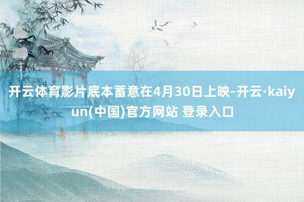 开云体育影片底本蓄意在4月30日上映-开云·kaiyun(中国)官方网站 登录入口