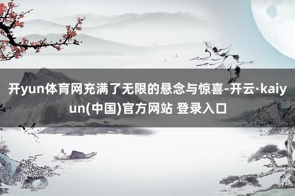 开yun体育网充满了无限的悬念与惊喜-开云·kaiyun(中国)官方网站 登录入口