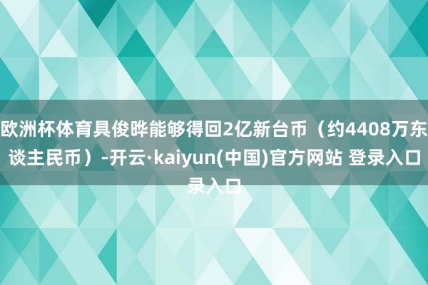 欧洲杯体育具俊晔能够得回2亿新台币（约4408万东谈主民币）-开云·kaiyun(中国)官方网站 登录入口