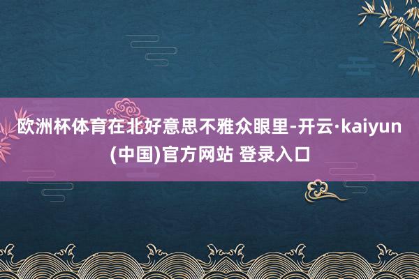 欧洲杯体育在北好意思不雅众眼里-开云·kaiyun(中国)官方网站 登录入口