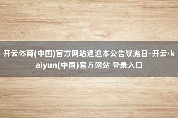 开云体育(中国)官方网站　　逼迫本公告暴露日-开云·kaiyun(中国)官方网站 登录入口