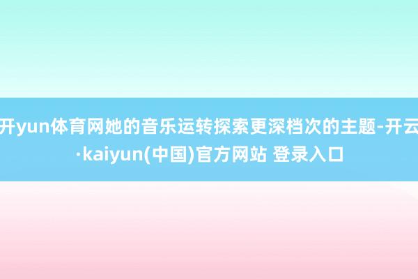 开yun体育网她的音乐运转探索更深档次的主题-开云·kaiyun(中国)官方网站 登录入口