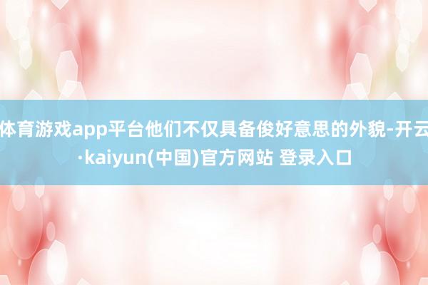 体育游戏app平台他们不仅具备俊好意思的外貌-开云·kaiyun(中国)官方网站 登录入口
