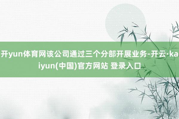 开yun体育网该公司通过三个分部开展业务-开云·kaiyun(中国)官方网站 登录入口