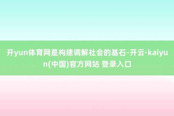 开yun体育网是构建调解社会的基石-开云·kaiyun(中国)官方网站 登录入口