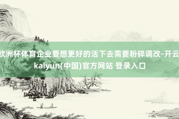 欧洲杯体育企业要想更好的活下去需要粉碎调改-开云·kaiyun(中国)官方网站 登录入口