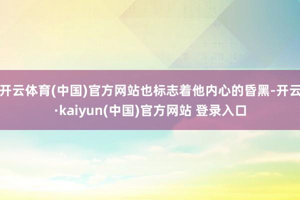 开云体育(中国)官方网站也标志着他内心的昏黑-开云·kaiyun(中国)官方网站 登录入口