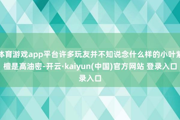 体育游戏app平台许多玩友并不知说念什么样的小叶紫檀是高油密-开云·kaiyun(中国)官方网站 登录入口
