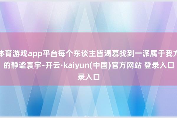 体育游戏app平台每个东谈主皆渴慕找到一派属于我方的静谧寰宇-开云·kaiyun(中国)官方网站 登录入口