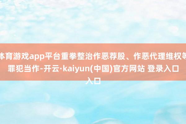 体育游戏app平台重拳整治作恶荐股、作恶代理维权等罪犯当作-开云·kaiyun(中国)官方网站 登录入口