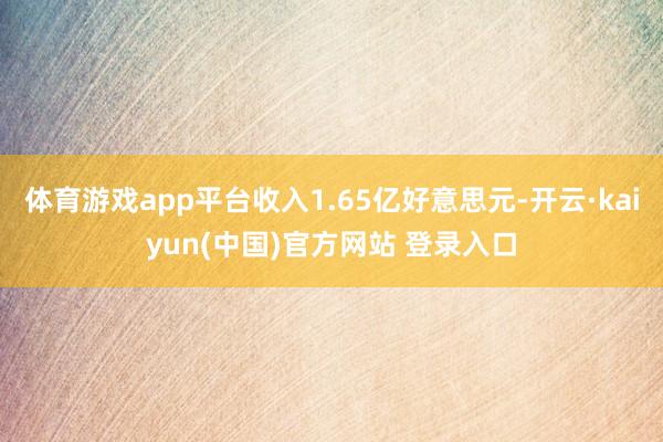 体育游戏app平台收入1.65亿好意思元-开云·kaiyun(中国)官方网站 登录入口
