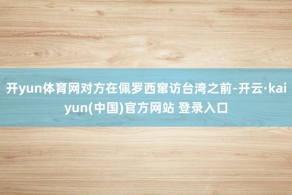 开yun体育网对方在佩罗西窜访台湾之前-开云·kaiyun(中国)官方网站 登录入口